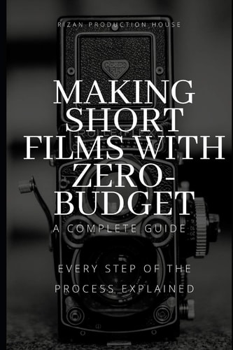 Making Short Films With Zero-Budget A Complete Guide: Every Step Of The Process Explained!