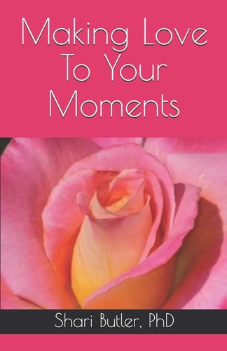 Making Love to Your Moments What Is the Sweetness of Your Own Life? HOW to LOVE YOURSELF and YOUR LIFE