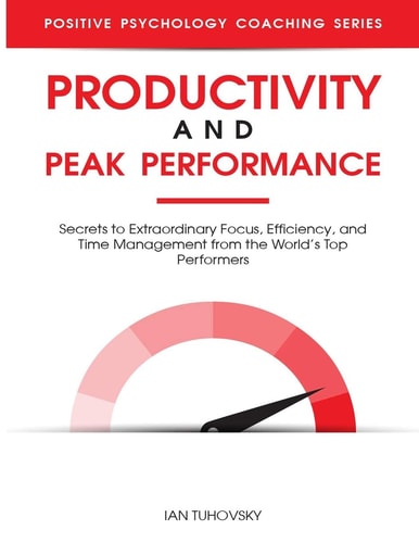 Productivity and Peak Performance Secrets to Extraordinary Focus, Efficiency, and Time Management from the World's Top Performers