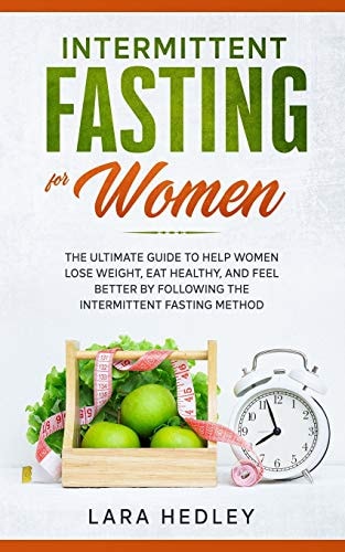 Intermittent Fasting for Women The Ultimate Guide to Help Women Lose Weight, Eat Healthy, and Feel Better by Following the Intermittent Fasting Method.