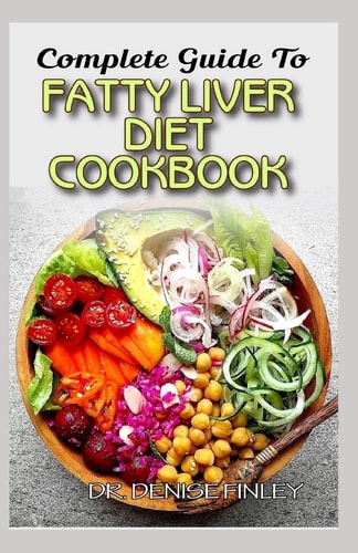 Complete Guide To Fatty Liver Diet Cookbook Homemade, Quick and Easy Recipes and Meal Plans on Liver Performance Boosting Foods to Keep Your Liver Safe and Healthy!
