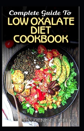 Complete Guide To Low Oxalate Diet Cookbook Homemade, Quick and Easy Recipes and Meal Plans on Low Oxalate Foods to Keep Your Internal Organs Safe and Healthy!