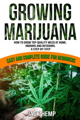 Growing Marijuana How to Grow Top-Quality Weed at Home, Indoors and Outdoors. a Step by Step Easy and Complete Guide for Beginners