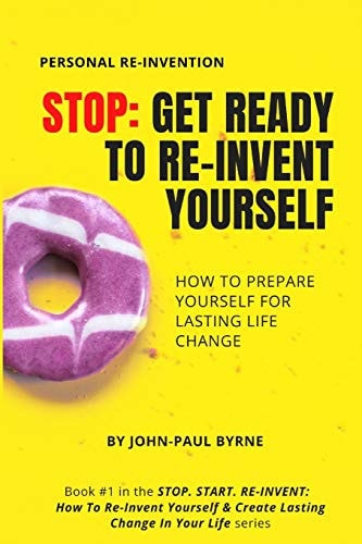 Stop Get Ready To Re-Invent Yourself: How To Prepare Yourself For Lasting Life Change