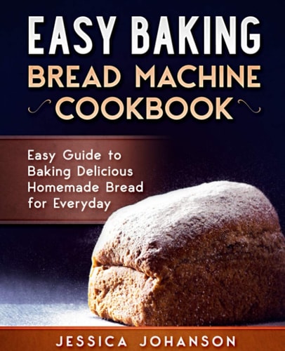 Easy Baking Bread Machine Cookbook. Easy Guide to Baking Delicious Homemade Bread for Everyday
