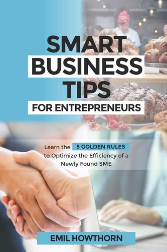 Smart Business Tips for Entrepreneurs Learn the 5 Golden Rules to Optimize the Efficiency of A Newly Found SME