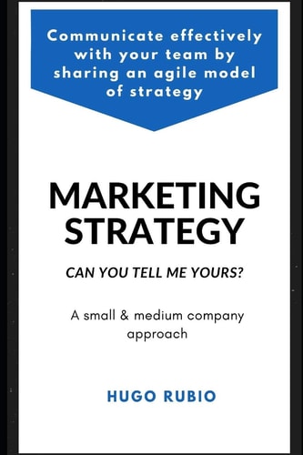 Marketing Strategy. Can You Tell Me Yours? Communicate Effectively with Your Team by Sharing an Agile Model of Strategy
