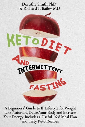 Keto Diet and Intermittent Fasting A Beginners' Guide to IF Lifestyle for Weight Loss Naturally, Detox Your Body and Increase Your Energy. Includes a Useful 16:8 Meal Plan and Tasty Keto Recipes.
