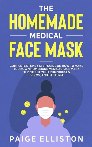 The Homemade Medical Face Mask Complete Step By Step Guide on How to Make Your Own Homemade Medical Face Mask to Protect You From Viruses, Germs, and Bacteria