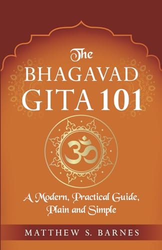 The Bhagavad Gita 101 A Modern, Practical Guide, Plain and Simple