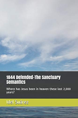 1844 Defended-The Sanctuary Semantics Where Has Jesus Been in Heaven These Last 2,000 Years?