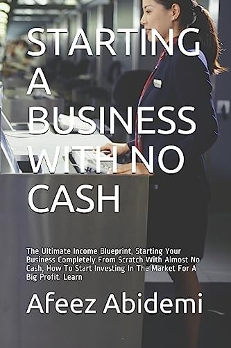 Starting a Business with No Cash The Ultimate Income Blueprint, Starting Your Business Completely From Scratch With Almost No Cash, How To Start Investing In The Market For A Big Profit. Learn