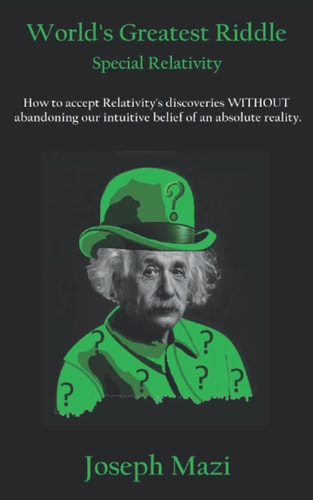 World's Greatest Riddle Special Relativity: How to Accept Relativity's Discoveries WITHOUT Abandoning Our Intuitive Belief of an Absolute Reality.