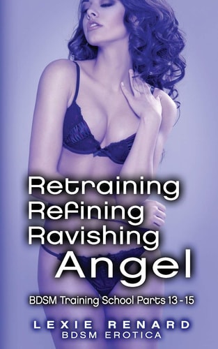 Retraining, Refining, Ravishing Angel BDSM Training School Books 13, 14, 15 - Angel's Story