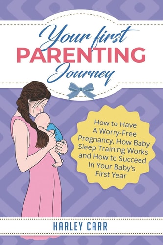 Your First Parenting Journey How to Have A Worry-Free Pregnancy, How Baby Sleep Training Works and How to Succeed In Your Baby's First Year