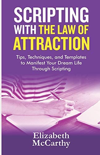Scripting with The Law of Attraction Tips, Techniques, and Templates to Manifest Your Dream Life Through Scripting