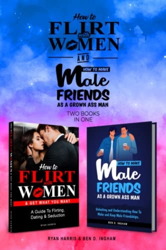 How To Flirt With Women & How To Make Male Friends As A Grown Ass Man (2 Books in 1) A Guide To Flirting, Dating & Seduction with Women....and how to Make Male Friends!