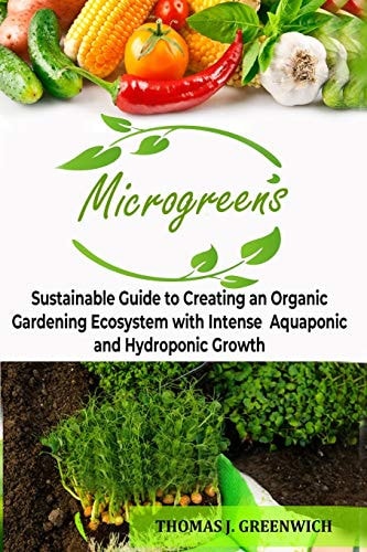 Microgreens Sustainable Guide to Creating an Organic Gardening Ecosystem with Intense Aquaponic and Hydroponic Growth.