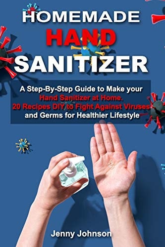 Homemade Hand Sanitizer A Step-By-Step Guide to Make Your Hand Sanitizer at Home. 20 Recipes DIY to Fight Against Viruses and Germs for Healthier Lifestyle