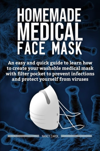 Homemade Medical Face Mask An Easy and Quick Guide to Learn how to Create Your Washable Medical Mask with Filter Pocket to Prevent Infections and Protect Yourself from Virus