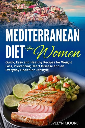 The Mediterranean Diet for Women Quick, Easy and Healthy Recipes for Weight Loss, Preventing Heart Disease and an Everyday Healthier Lifestyle.