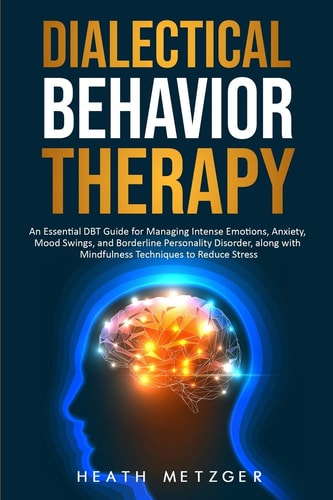 Dialectical Behavior Therapy An Essential DBT Guide for Managing Intense Emotions, Anxiety, Mood Swings, and Borderline Personality Disorder, Along with Mindfulness Techniques to Reduce Stress