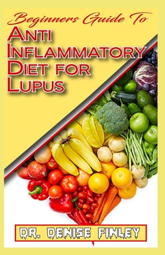 Beginners Guide To Anti Inflammatory Diet for Lupus Quick and Easy to Prepare Homemade Recipes for Lupus and Other Similar Infections!