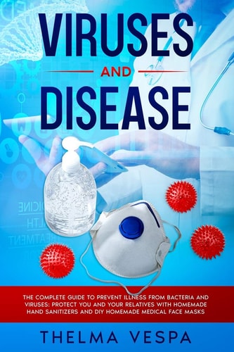 Viruses and Disease The Complete Guide to Prevent Illness from Bacteria and Viruses: Protect You and Your Relatives with HOMEMADE HAND SANITIZERS and HOMEMADE MEDICAL FACE MASK.