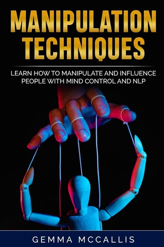 Manipulation Techniques Learn How to Manipulate and Influence People with Mind Control and Neuro-Linguistic Programming (NLP)