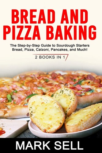 Bread and Pizza Baking The Step-By-Step Guide to Sourdough Starters Bread, Pizza, Calzoni, Pancakes, and Much! 2 BOOKS In 1