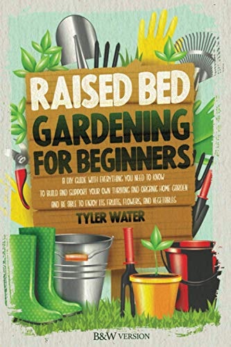 Raised Bed Gardening for Beginners A Diy Guide with Everything You Need to Know to Build and Support Your Own Thriving and Organic Home Garden and Be Able to Enjoy Its Fruits, Flowers and Vegetables