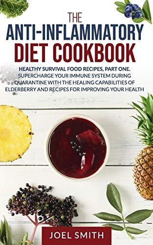 The Anti-Inflammatory Diet Cookbook Healthy Survival Recipes, Pt. 1. Supercharge Your Immune System During Quarantine with the Healing Capabilities of Elderberry and Recipes for Improving Your Health