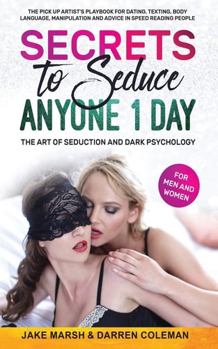 Secrets to Seduce Anyone in 1 Day The Art of Seduction and Dark Psychology (for Men and Women): The Pick Up Artist's Playbook for Dating, Texting, Body Language, Manipulation & Speed Reading People