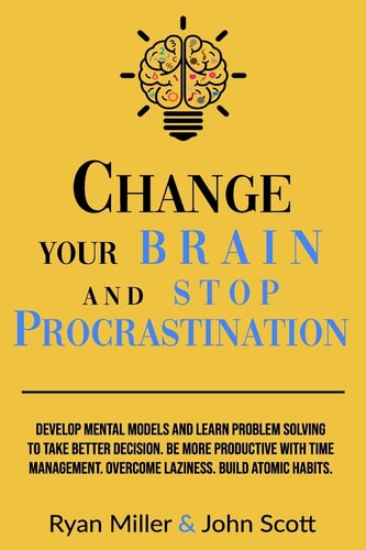 Change Your Brain and Stop Procrastination Develop Mental Models and Learn Problem Solving to Take Better Decisions. Be More Productive with Time Management. Overcome Laziness. Build Atomic Habits!