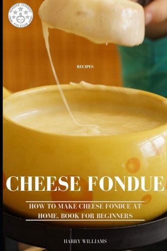 Cheese Fondue Recipes How to Make Cheese Fondue at Home. Book for Beginners