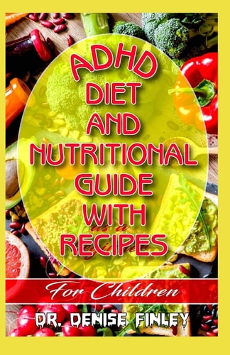 ADHD Diet and Nutritional Guide with Recipes for Children A Comprehensive, Quick, Easy to Prepare Recipes for Children Having ADHD