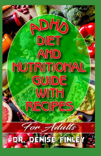 ADHD Diet and Nutritional Guide with Recipes For Adults A Detailed, Quick and Easy Cookbook for Adults Having Adhd!