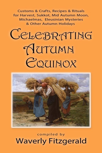 Celebrating Autumn Equinox Customs & Crafts, Recipes & Rituals for Harvest, Sukkot, Mid Autumn Moon, Michaelmas, Eleusinian Mysteries & Other Autumn Holidays