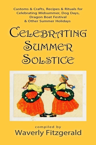 Celebrating Summer Solstice Customs & Crafts, Recipes & Rituals for Midsummer, Kupala, Ligo, San Giovanni & Other Summer Holidays