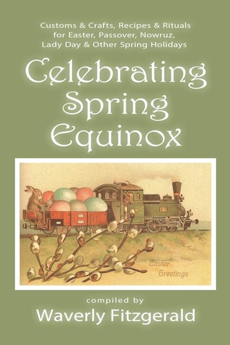 Celebrating Spring Equinox Customs and Crafts, Recipes and Rituals for Celebrating Easter, Passover, Nowruz, Lady Day, and Other Spring Holidays