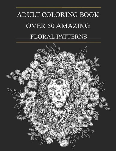 Over 50 Amazing Floral Patterns An Adult Coloring Book Included Flowers, Animals, Unicorns and Garden Designs