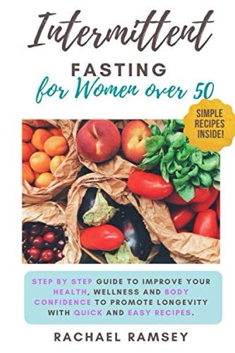 Intermittent Fasting for Women Over 50 Step by Step Guide to Improve Your Health, Wellness and Body Confidence to Promote Longevity with Quick and Easy Recipes.
