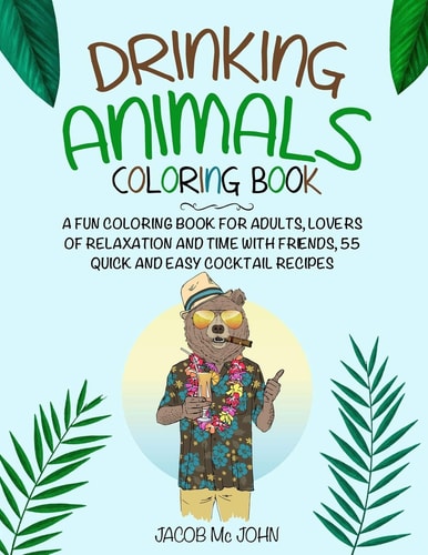 Drinking Animals Coloring Book A Fun Coloring Book for Adults, Lovers Relaxation and Time with Friends, 55 Quick and Easy Cocktail Recipes