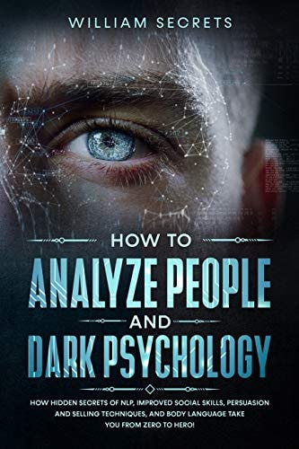 How To Analyze People and Dark Psychology How Hidden Secrets Of NLP, Improved Social Skills, Persuasion And Selling Techniques, And Body Language Take You From Zero To Hero!