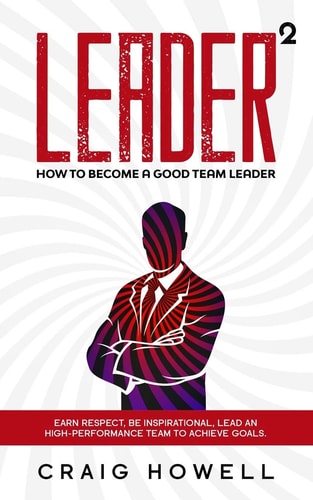 Leader Squared How to Become a Good Team Leader. Earn Respect, be Inspirational, Lead a High-performance Team to Achieve Goals