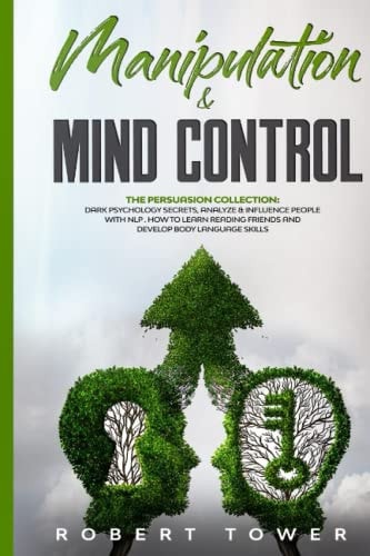 MANIPULATION and MIND CONTROL The Persuasion Collection: Dark Psychology Secrets, Analyze and Influence People with Nlp. How to Learn Reading Friends and Develop Body Language Skills