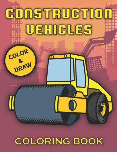 Construction Vehicles Coloring Book For Kids, Relaxation & Fun, Tractors, Cranes, Diggers And More