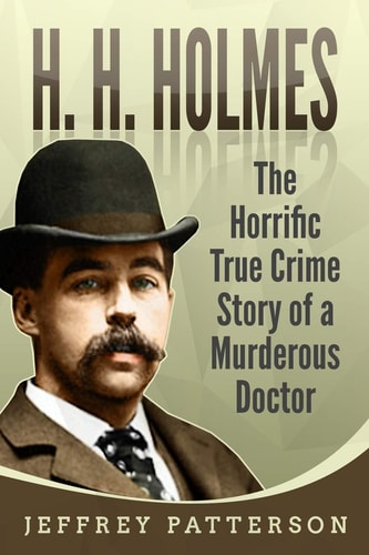 H. H. Holmes The Horrific True Crime Story of a Murderous Doctor