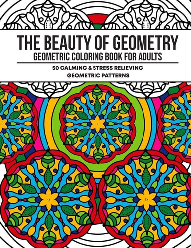 The Beauty of Geometry Geometric Coloring Book for Adults with 50 Calming and Stress Relieving Patterns