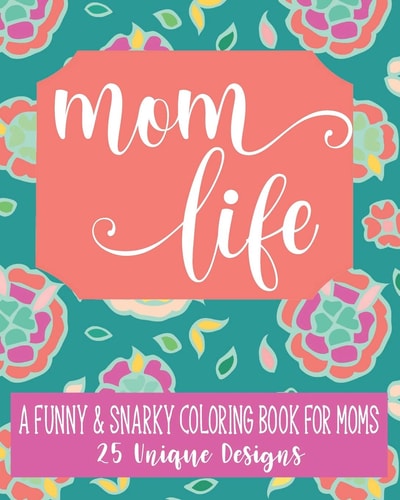 Mom Life A Fun & Snarky Coloring Book For Moms: 25 Unique Designs